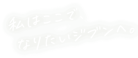 私はここで、なりたいジブンへ。