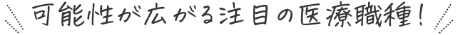 可能性が広がる注目の医療職種！