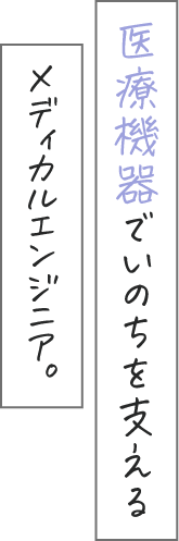 医療機器でいのちを支えるメディカルエンジニア。
