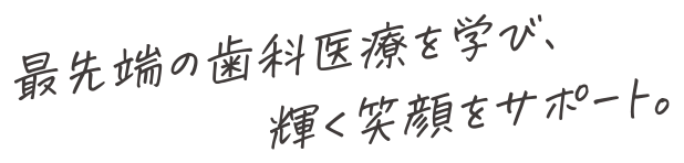 最先端の歯科医療を学び、輝く笑顔をサポート。