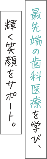 最先端の歯科医療を学び、輝く笑顔をサポート。