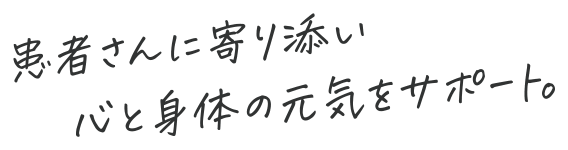 患者さんに寄り添い心と身体の元気をサポート。