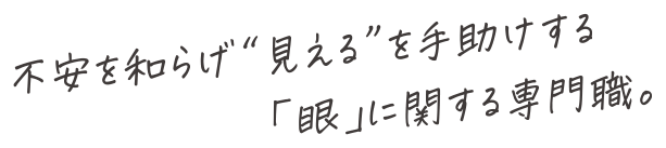 不安を和らげ“見える”を手助けする「眼」に関する専門職。