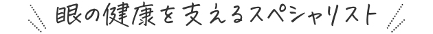 眼の健康を支えるスペシャリスト