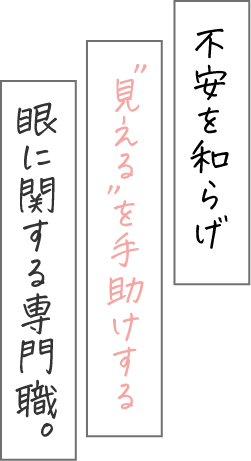 不安を和らげ“見える”を手助けする「眼」に関する専門職。