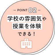 POINT02 学校の雰囲気や授業を体験できる！