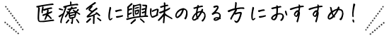 医療系に興味のある方におすすめ!