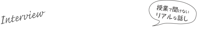 インタビュー　授業で聞けないリアルな話し　卒業生・在校生に聞いてみよう